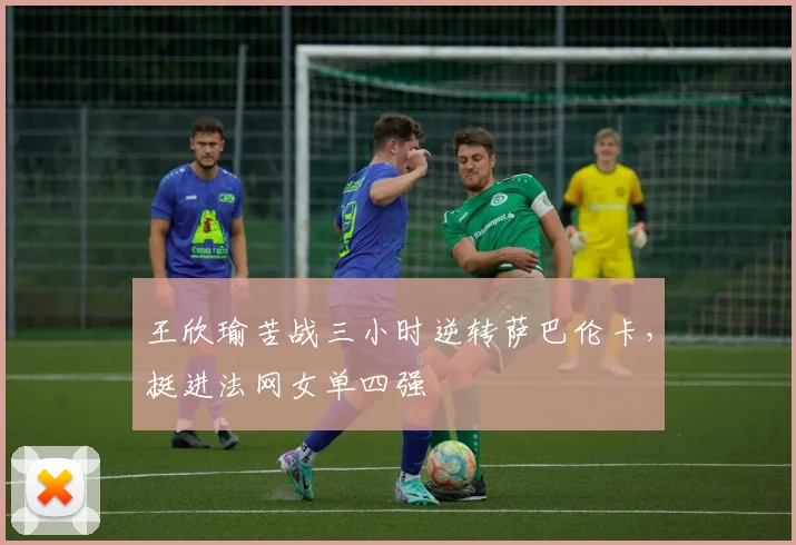 王欣瑜苦战三小时逆转萨巴伦卡，挺进法网女单四强