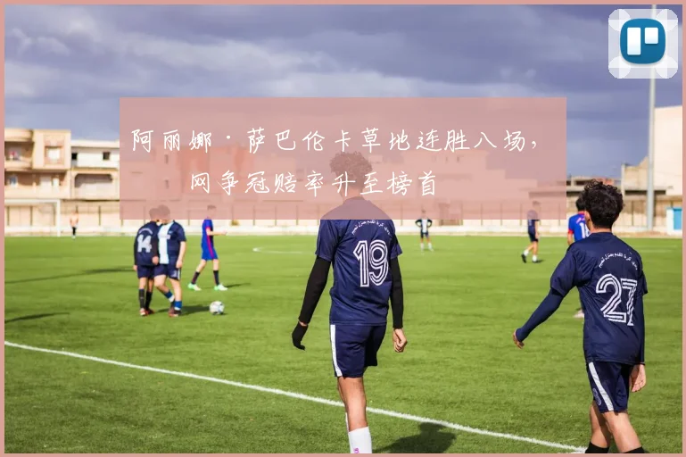 阿丽娜·萨巴伦卡草地连胜八场，温网争冠赔率升至榜首