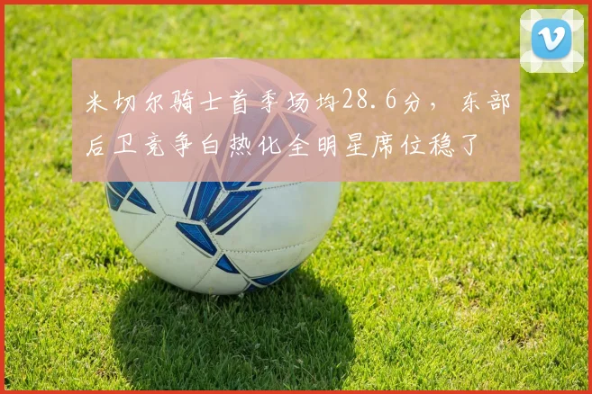 米切尔骑士首季场均28.6分，东部后卫竞争白热化全明星席位稳了